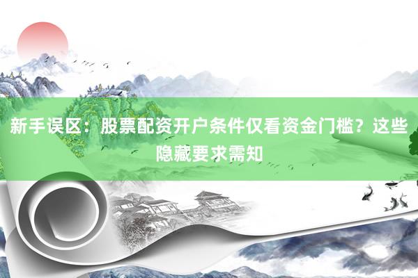 新手误区：股票配资开户条件仅看资金门槛？这些隐藏要求需知