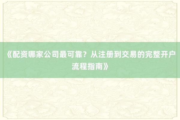 《配资哪家公司最可靠？从注册到交易的完整开户流程指南》