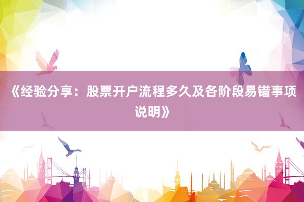 《经验分享：股票开户流程多久及各阶段易错事项说明》