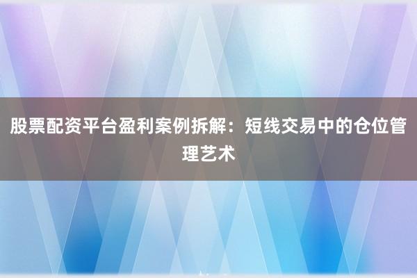 股票配资平台盈利案例拆解：短线交易中的仓位管理艺术