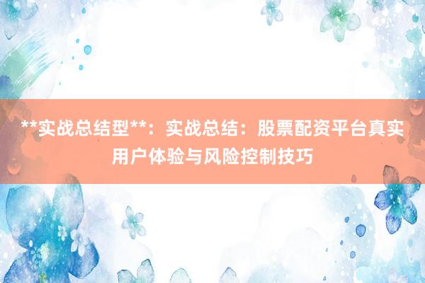 **实战总结型**：实战总结：股票配资平台真实用户体验与风险控制技巧