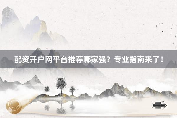 配资开户网平台推荐哪家强？专业指南来了！