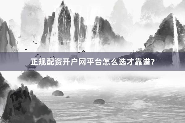 正规配资开户网平台怎么选才靠谱？