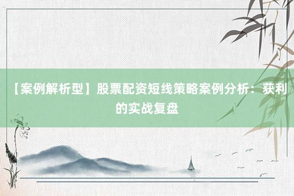 【案例解析型】股票配资短线策略案例分析：获利的实战复盘
