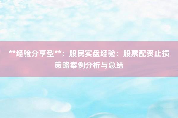 **经验分享型**：股民实盘经验：股票配资止损策略案例分析与总结
