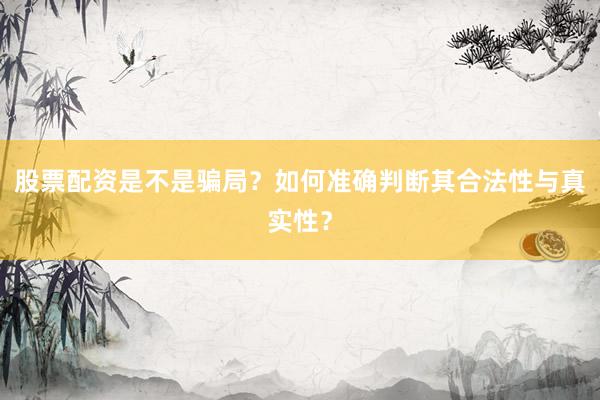 股票配资是不是骗局？如何准确判断其合法性与真实性？