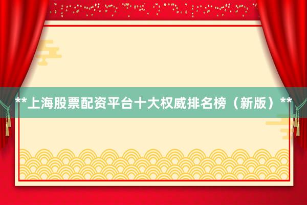 **上海股票配资平台十大权威排名榜（新版）**