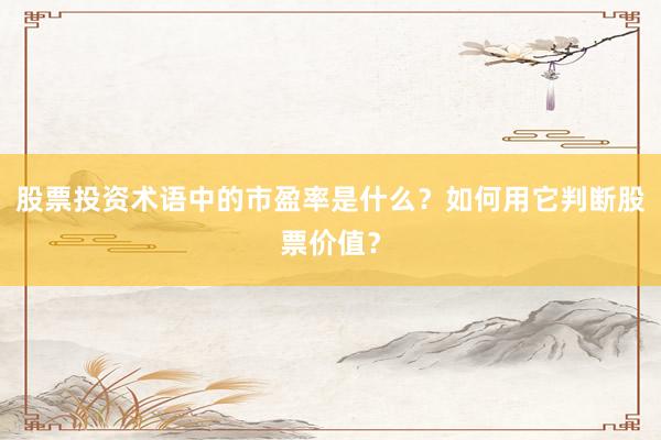 股票投资术语中的市盈率是什么？如何用它判断股票价值？