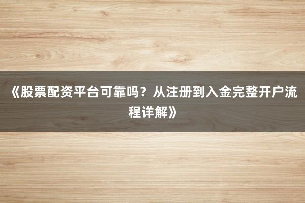 《股票配资平台可靠吗？从注册到入金完整开户流程详解》