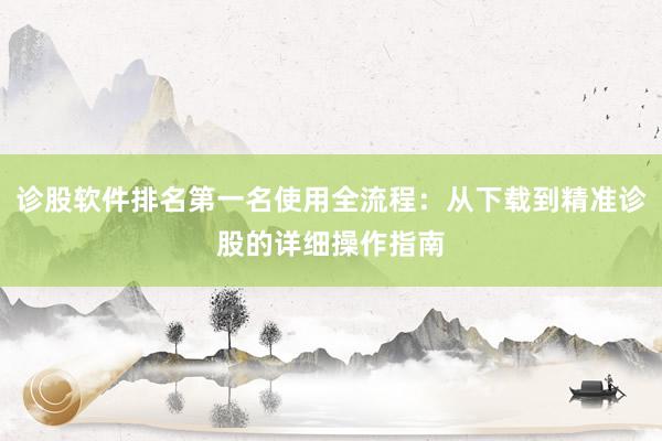 诊股软件排名第一名使用全流程：从下载到精准诊股的详细操作指南
