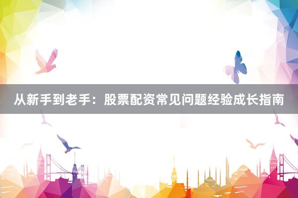 从新手到老手：股票配资常见问题经验成长指南