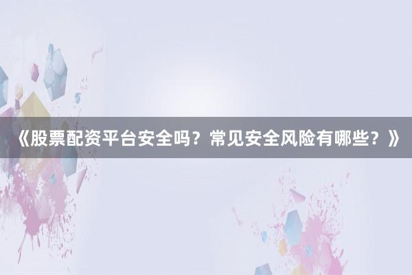 《股票配资平台安全吗？常见安全风险有哪些？》