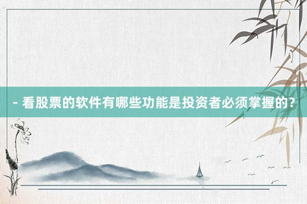 - 看股票的软件有哪些功能是投资者必须掌握的？