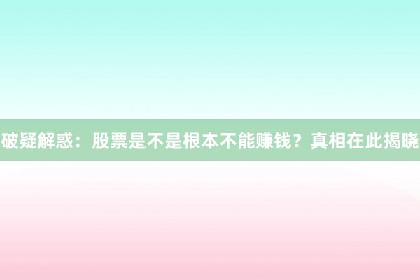 破疑解惑：股票是不是根本不能赚钱？真相在此揭晓