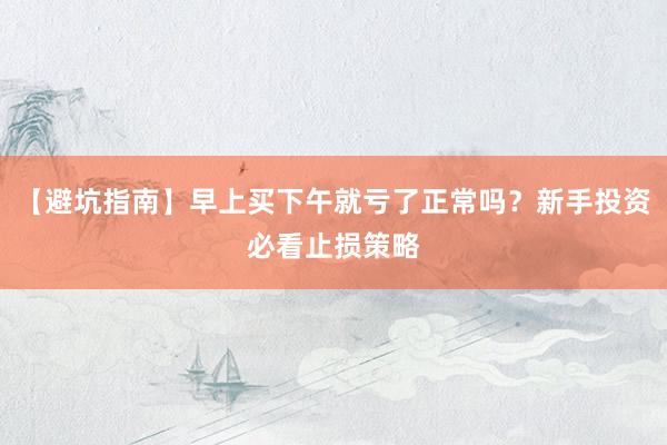 【避坑指南】早上买下午就亏了正常吗？新手投资必看止损策略