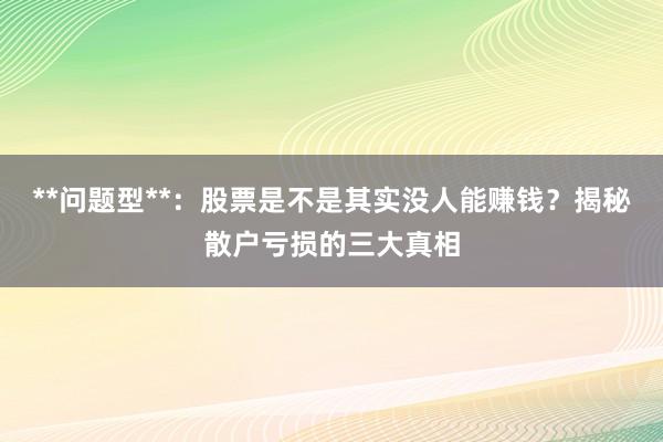 **问题型**:股票是不是其实没人能赚钱?揭秘散户亏损的三大真相