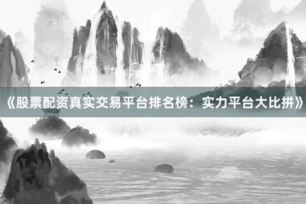 《股票配资真实交易平台排名榜：实力平台大比拼》