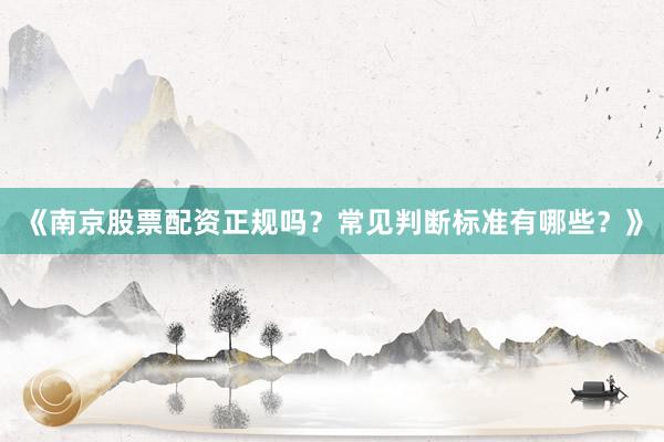 《南京股票配资正规吗？常见判断标准有哪些？》