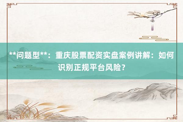 **问题型**：重庆股票配资实盘案例讲解：如何识别正规平台风险？