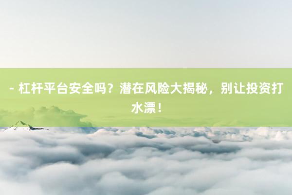 - 杠杆平台安全吗？潜在风险大揭秘，别让投资打水漂！