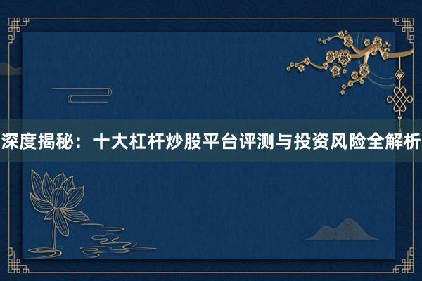 深度揭秘：十大杠杆炒股平台评测与投资风险全解析