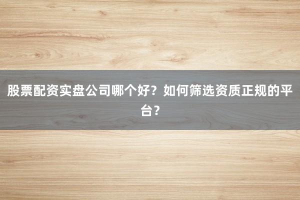 股票配资实盘公司哪个好？如何筛选资质正规的平台？