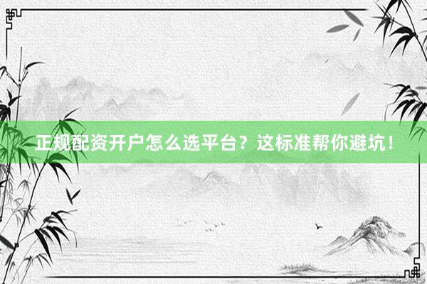 正规配资开户怎么选平台？这标准帮你避坑！