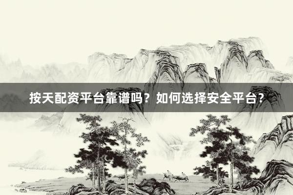 按天配资平台靠谱吗？如何选择安全平台？