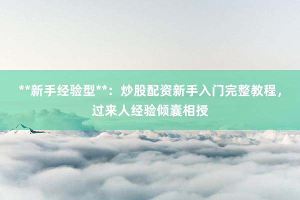 **新手经验型**：炒股配资新手入门完整教程，过来人经验倾囊相授