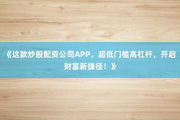 《这款炒股配资公司APP,超低门槛高杠杆,开启财富新捷径!》