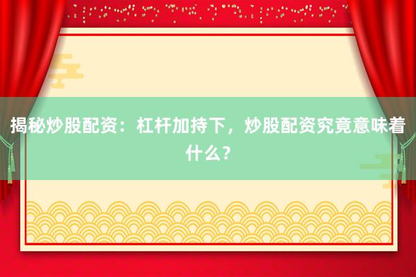 揭秘炒股配资：杠杆加持下，炒股配资究竟意味着什么？