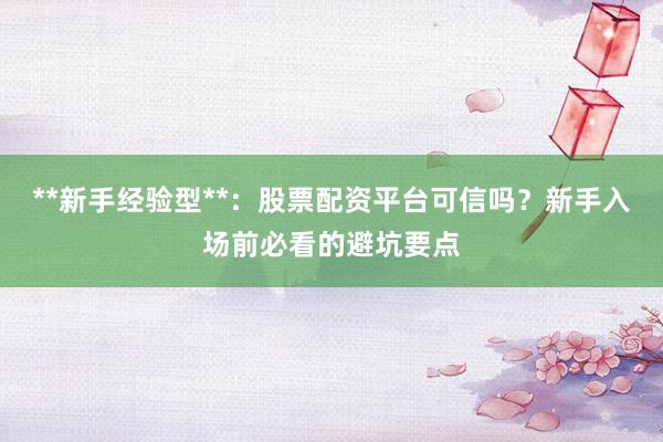 **新手经验型**：股票配资平台可信吗？新手入场前必看的避坑要点