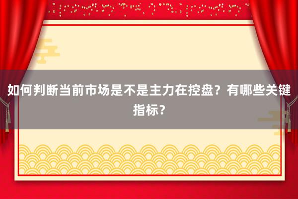 如何判断当前市场是不是主力在控盘？有哪些关键指标？