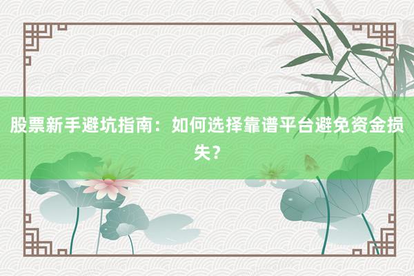 股票新手避坑指南：如何选择靠谱平台避免资金损失？