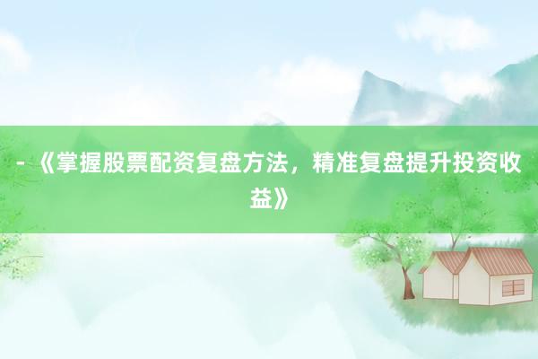 - 《掌握股票配资复盘方法，精准复盘提升投资收益》