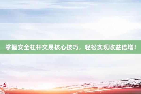 掌握安全杠杆交易核心技巧，轻松实现收益倍增！