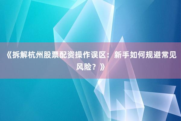 《拆解杭州股票配资操作误区：新手如何规避常见风险？》