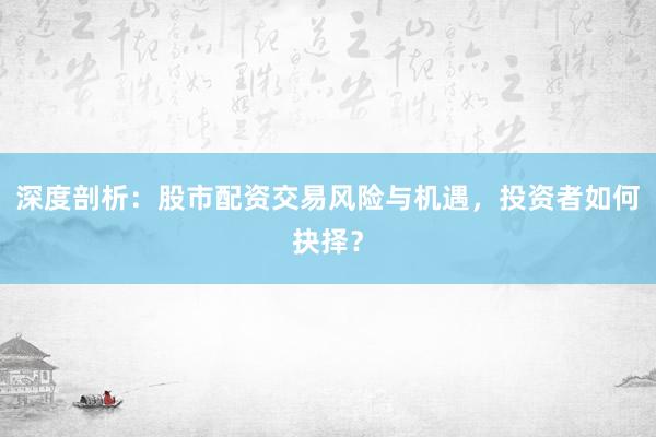 深度剖析：股市配资交易风险与机遇，投资者如何抉择？