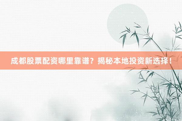 成都股票配资哪里靠谱？揭秘本地投资新选择！
