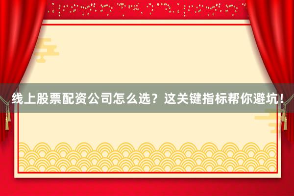 线上股票配资公司怎么选？这关键指标帮你避坑！