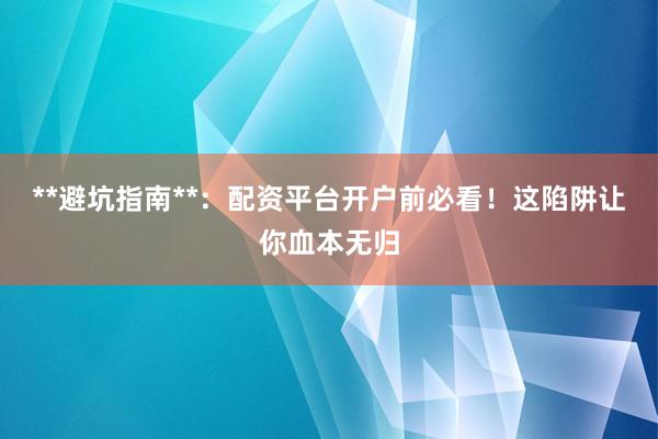 **避坑指南**：配资平台开户前必看！这陷阱让你血本无归