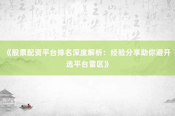 《股票配资平台排名深度解析：经验分享助你避开选平台雷区》