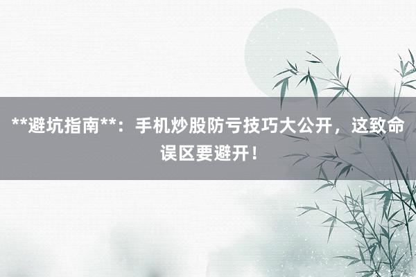 **避坑指南**：手机炒股防亏技巧大公开，这致命误区要避开！