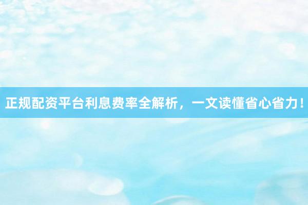 正规配资平台利息费率全解析，一文读懂省心省力！