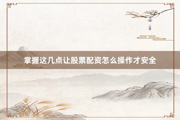 掌握这几点让股票配资怎么操作才安全