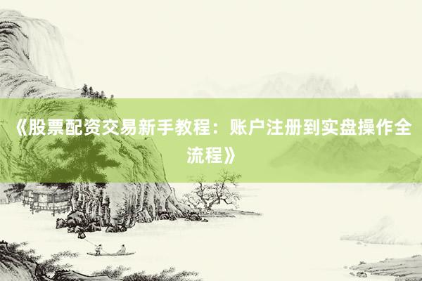 《股票配资交易新手教程：账户注册到实盘操作全流程》