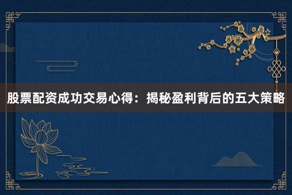 股票配资成功交易心得：揭秘盈利背后的五大策略