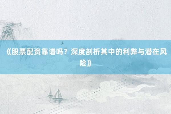 《股票配资靠谱吗？深度剖析其中的利弊与潜在风险》