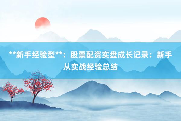**新手经验型**：股票配资实盘成长记录：新手从实战经验总结