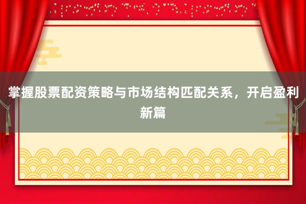掌握股票配资策略与市场结构匹配关系，开启盈利新篇